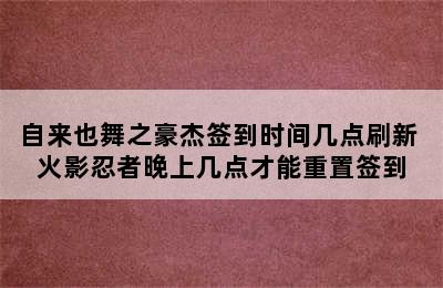 自来也舞之豪杰签到时间几点刷新 火影忍者晚上几点才能重置签到